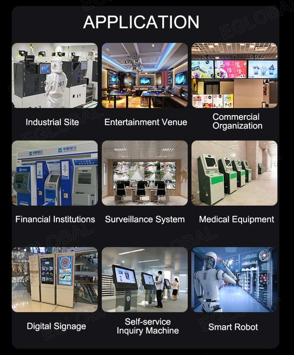 APPLICATION: Industrial Site, Entertainment Venue, Commercial Organizations, Financial Institutions, Surveillance System, Medical Equipment, Digital Signage, Inquiry Machine, Smart Robot